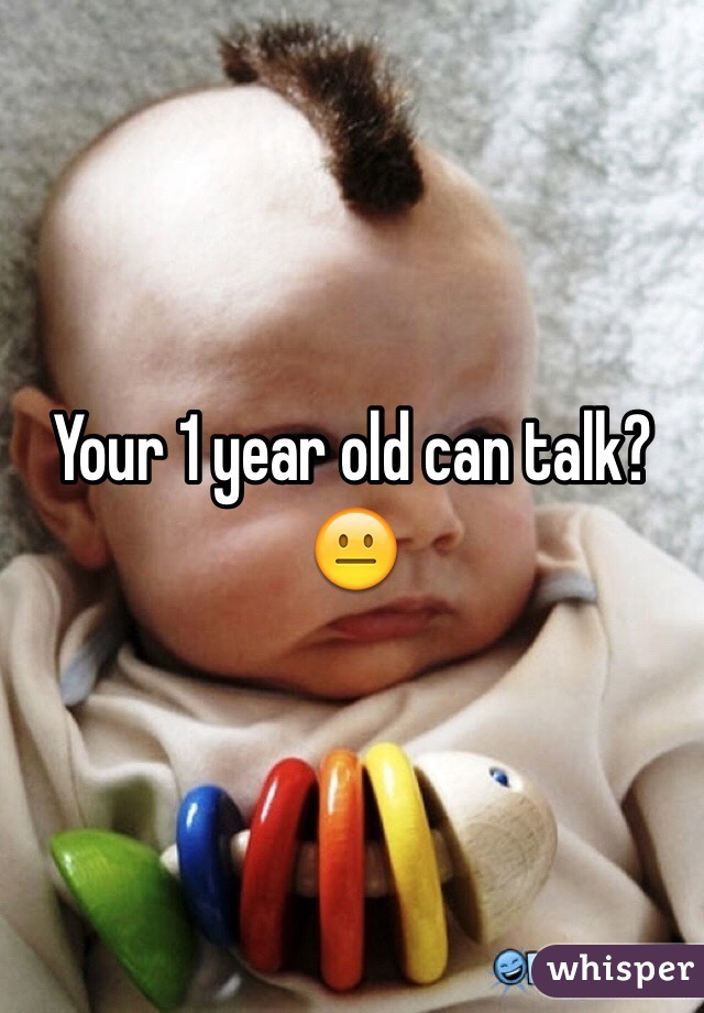 Your 1 year old can talk? 😐