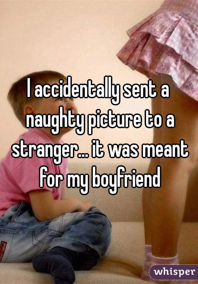 I accidentally sent a naughty picture to a stranger... it was meant for my boyfriend