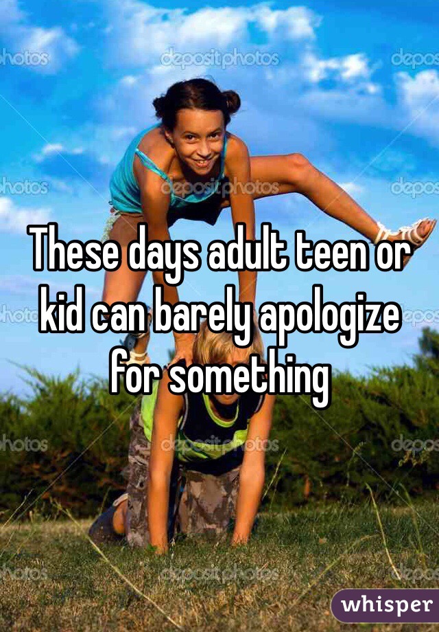 These days adult teen or kid can barely apologize  for something