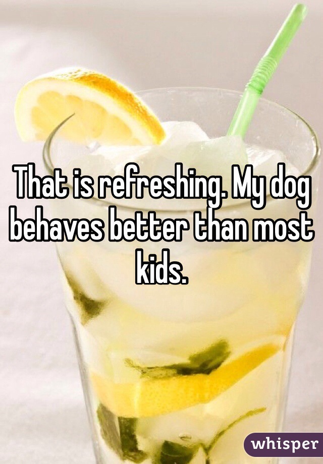 That is refreshing. My dog behaves better than most kids. 