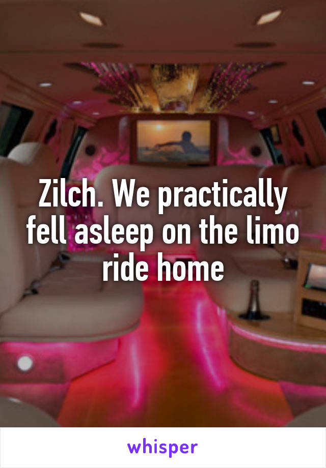 Zilch. We practically fell asleep on the limo ride home