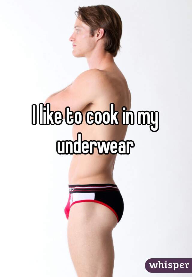 I like to cook in my underwear 