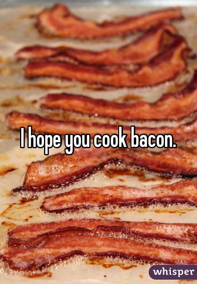 I hope you cook bacon.