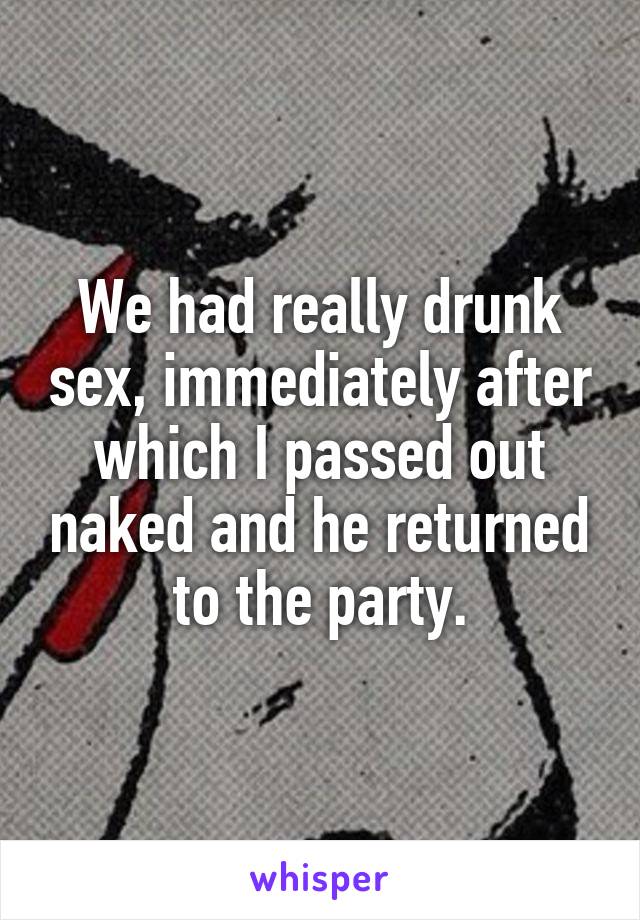We had really drunk sex, immediately after which I passed out naked and he returned to the party.
