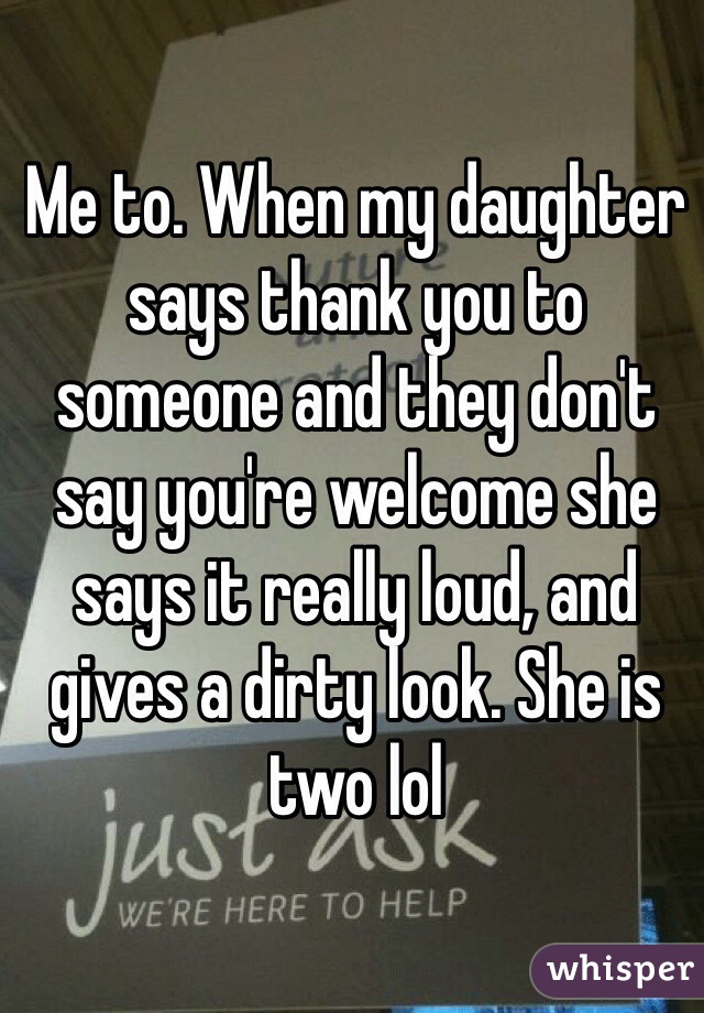 Me to. When my daughter says thank you to someone and they don't say you're welcome she says it really loud, and gives a dirty look. She is two lol