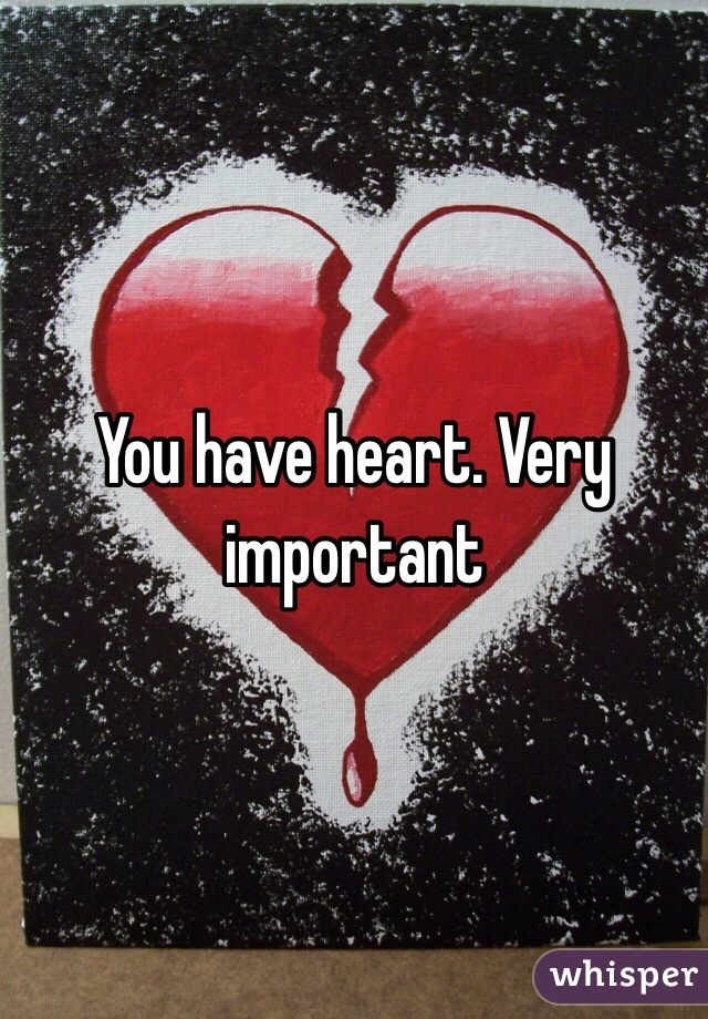 You have heart. Very important