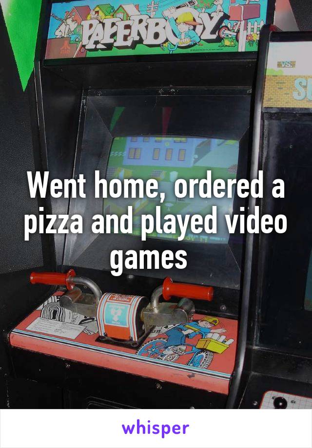 Went home, ordered a pizza and played video games  