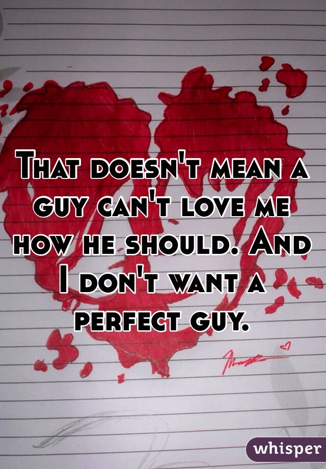 That doesn't mean a guy can't love me how he should. And I don't want a perfect guy.