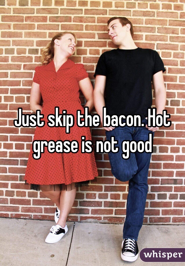 Just skip the bacon. Hot grease is not good