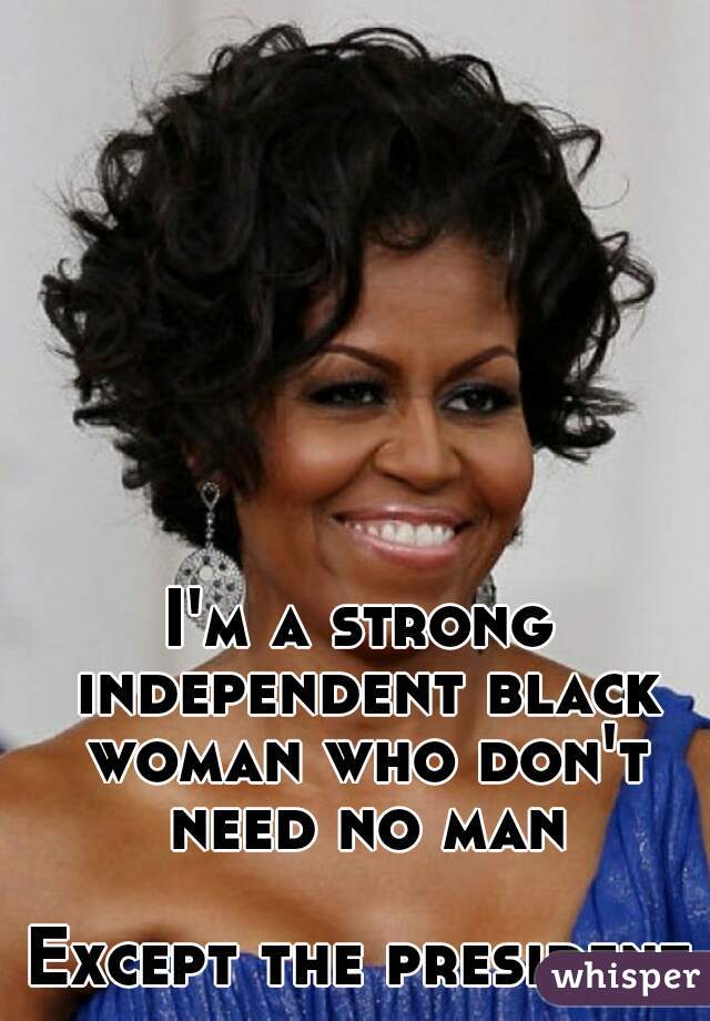 I'm a strong independent black woman who don't need no man

Except the president