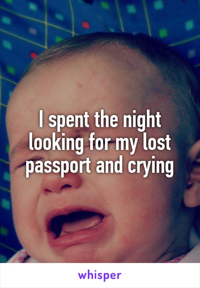 I spent the night looking for my lost passport and crying