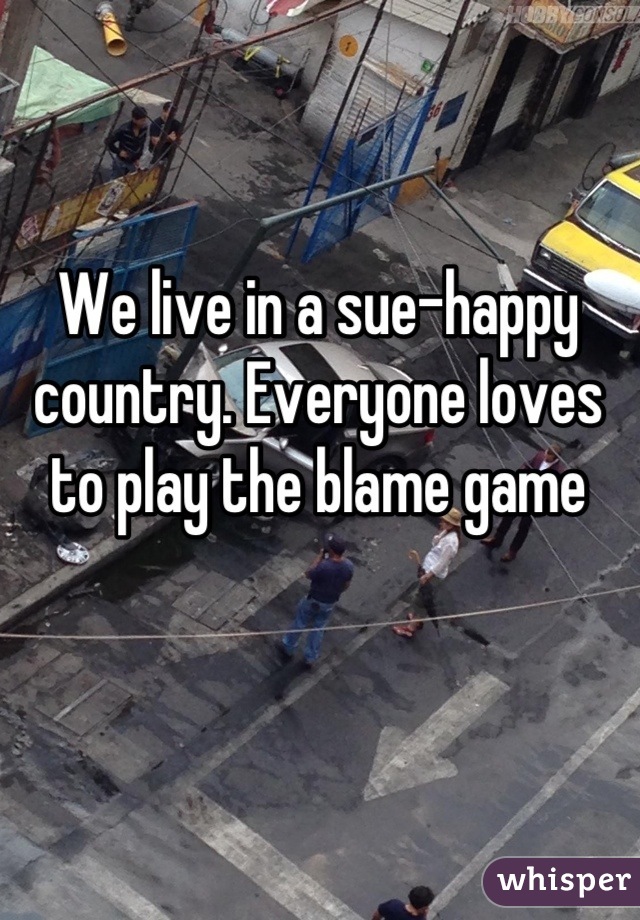 We live in a sue-happy country. Everyone loves to play the blame game