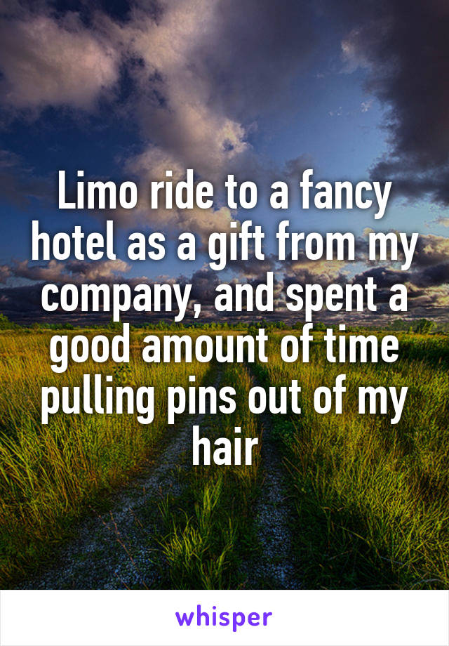 Limo ride to a fancy hotel as a gift from my company, and spent a good amount of time pulling pins out of my hair