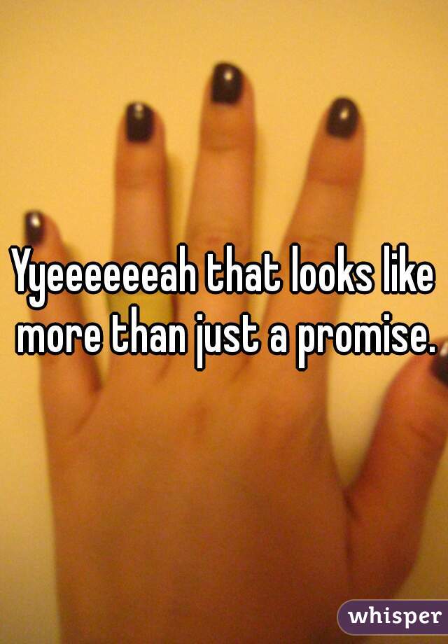 Yyeeeeeeah that looks like more than just a promise.
