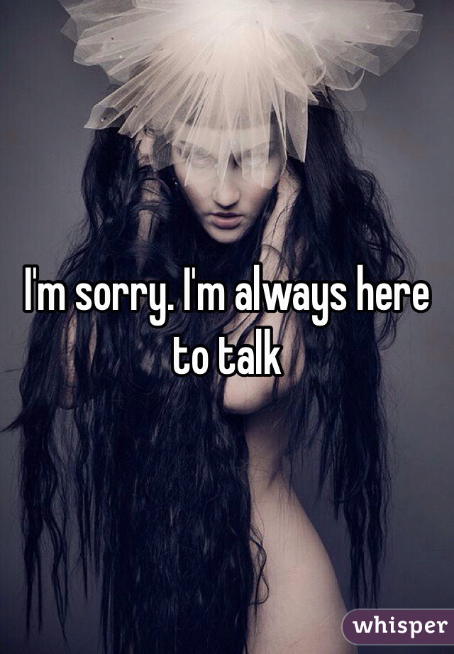 I'm sorry. I'm always here to talk 