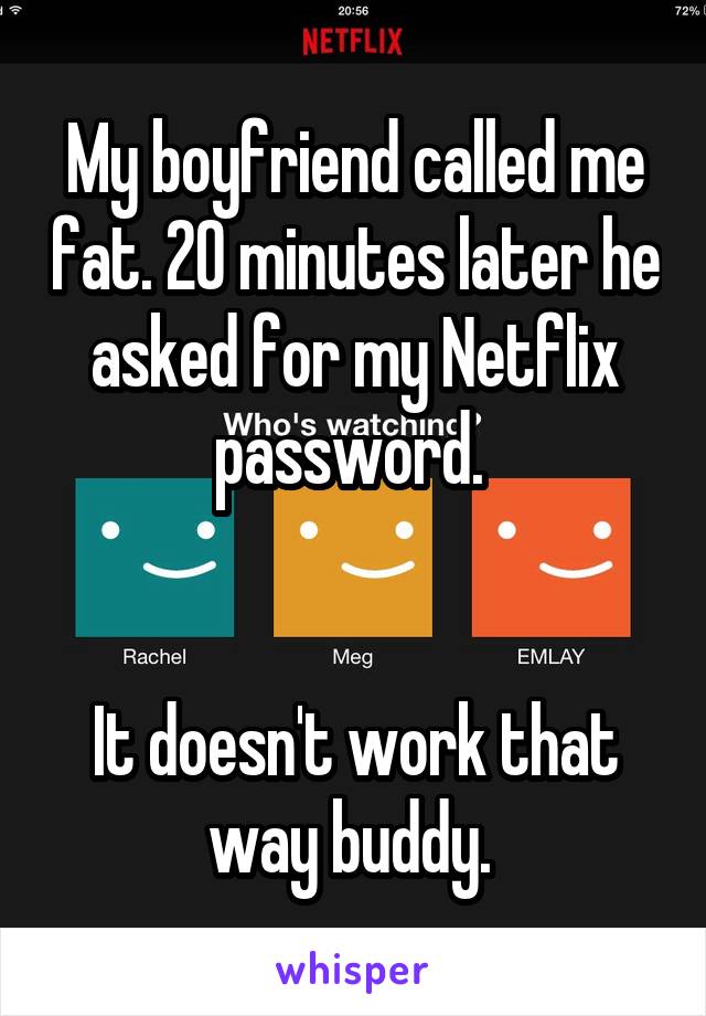 My boyfriend called me fat. 20 minutes later he asked for my Netflix password. 


It doesn't work that way buddy. 