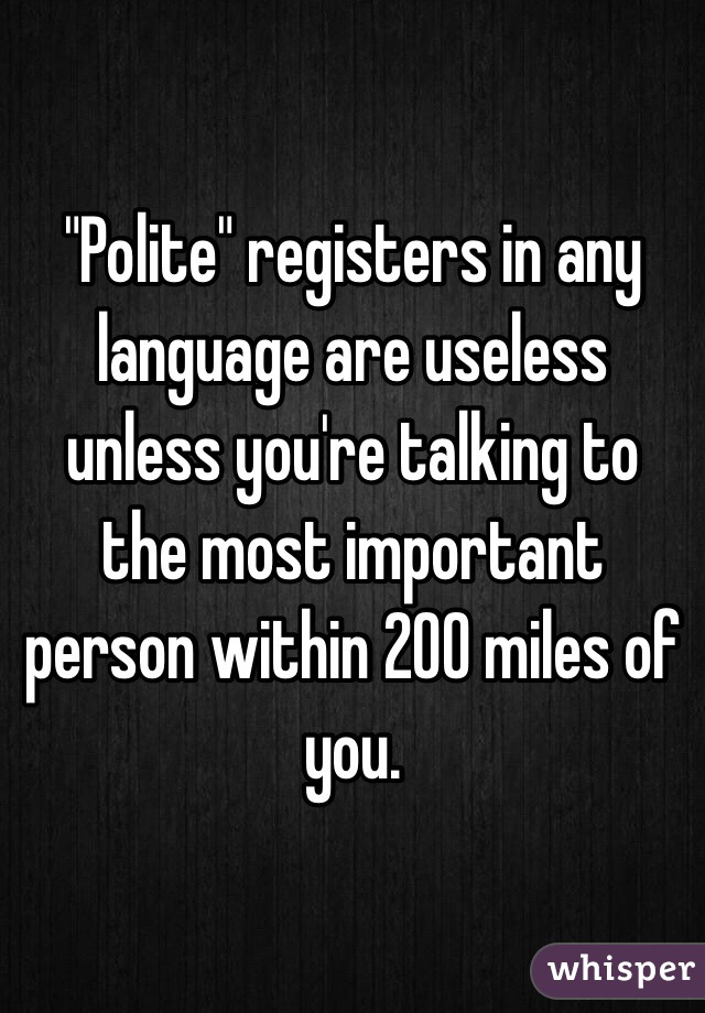 "Polite" registers in any language are useless unless you're talking to the most important person within 200 miles of you.