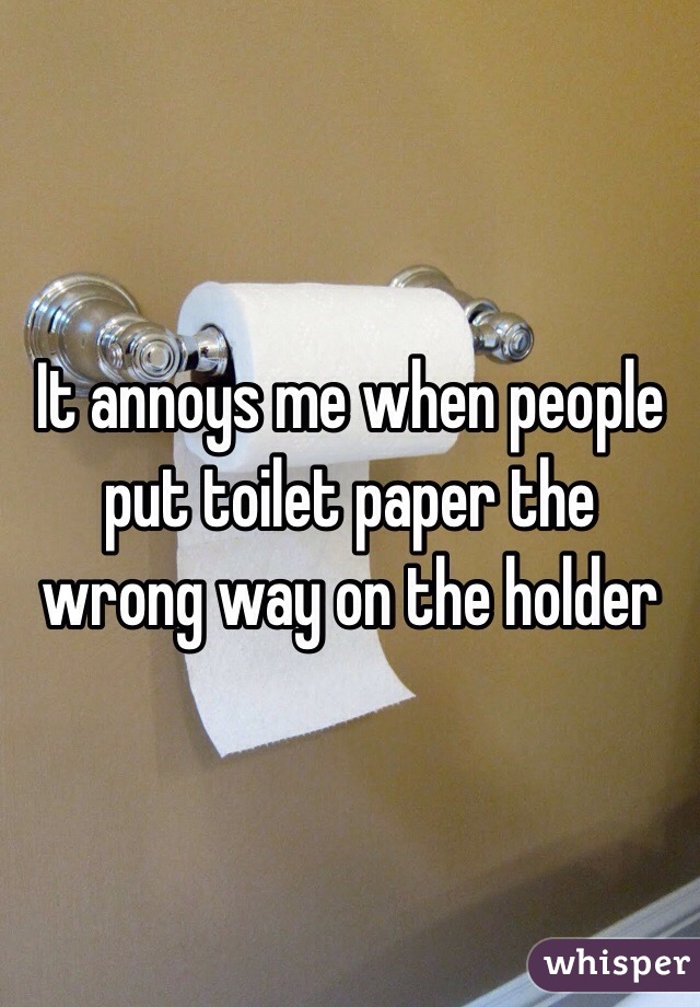 It annoys me when people put toilet paper the wrong way on the holder 