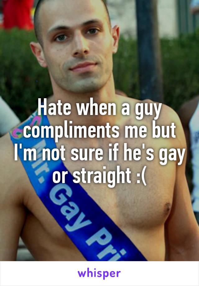 Hate when a guy compliments me but I'm not sure if he's gay or straight :(