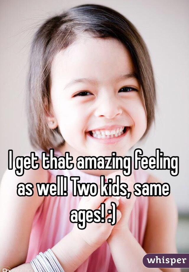 I get that amazing feeling as well! Two kids, same ages! :)