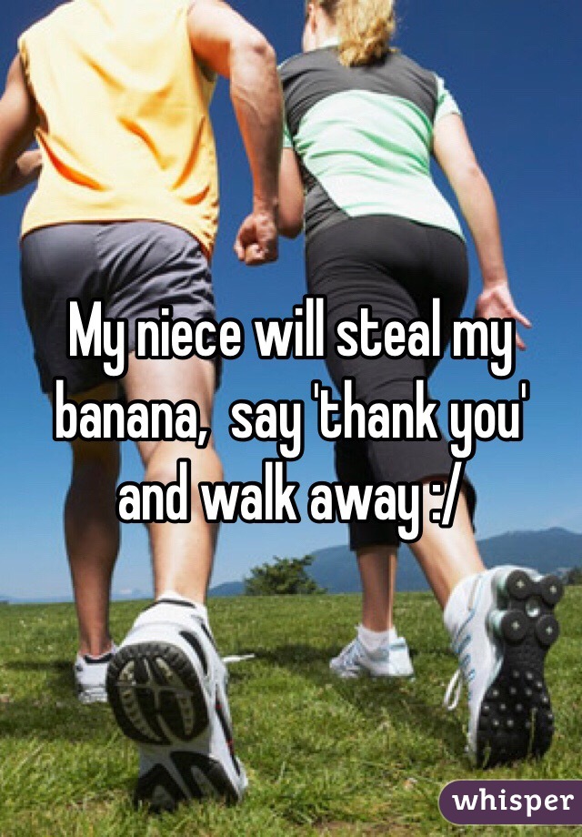 My niece will steal my banana,  say 'thank you' and walk away :/