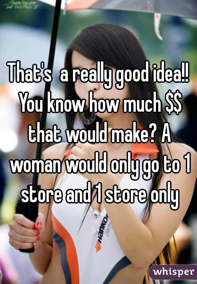 That's  a really good idea!! You know how much $$ that would make? A woman would only go to 1 store and 1 store only