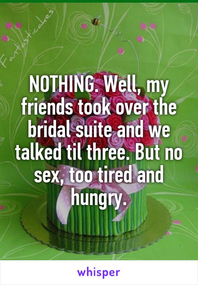 NOTHING. Well, my friends took over the bridal suite and we talked til three. But no sex, too tired and hungry.