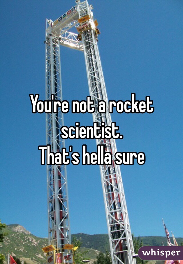 You're not a rocket scientist.
That's hella sure