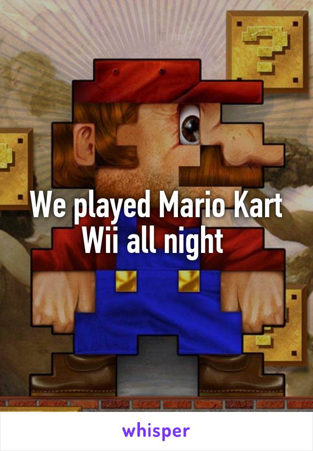 We played Mario Kart Wii all night 