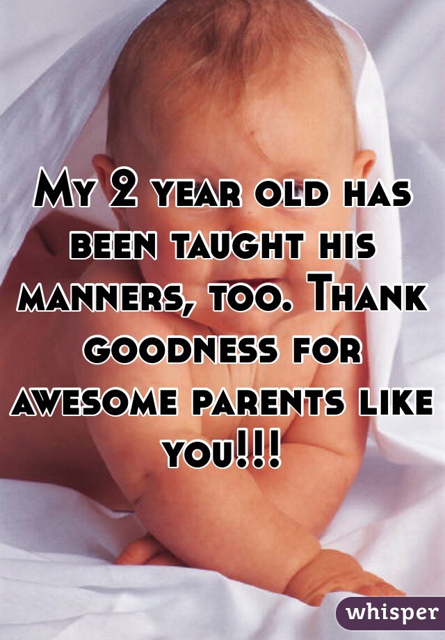 My 2 year old has been taught his manners, too. Thank goodness for awesome parents like you!!! 