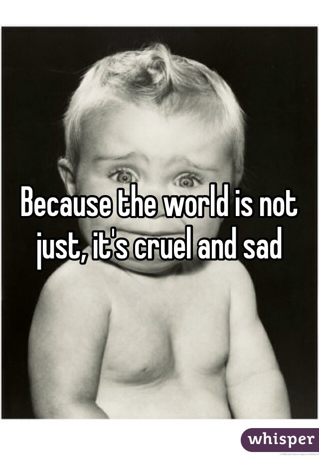 Because the world is not just, it's cruel and sad