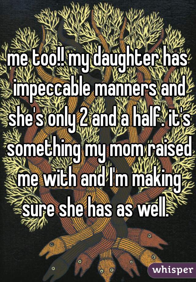 me too!! my daughter has impeccable manners and she's only 2 and a half. it's something my mom raised me with and I'm making sure she has as well.  
