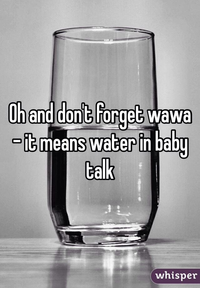 Oh and don't forget wawa - it means water in baby talk