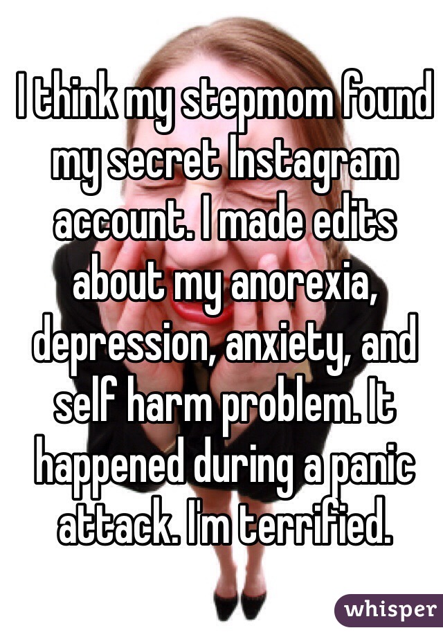 I think my stepmom found my secret Instagram account. I made edits about my anorexia, depression, anxiety, and self harm problem. It happened during a panic attack. I'm terrified. 