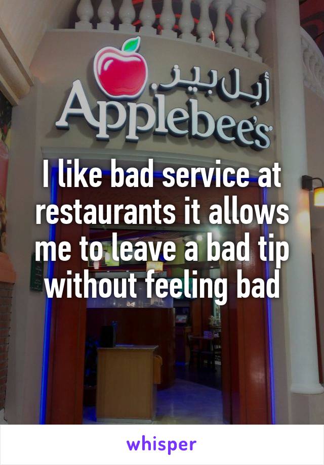 I like bad service at restaurants it allows me to leave a bad tip without feeling bad