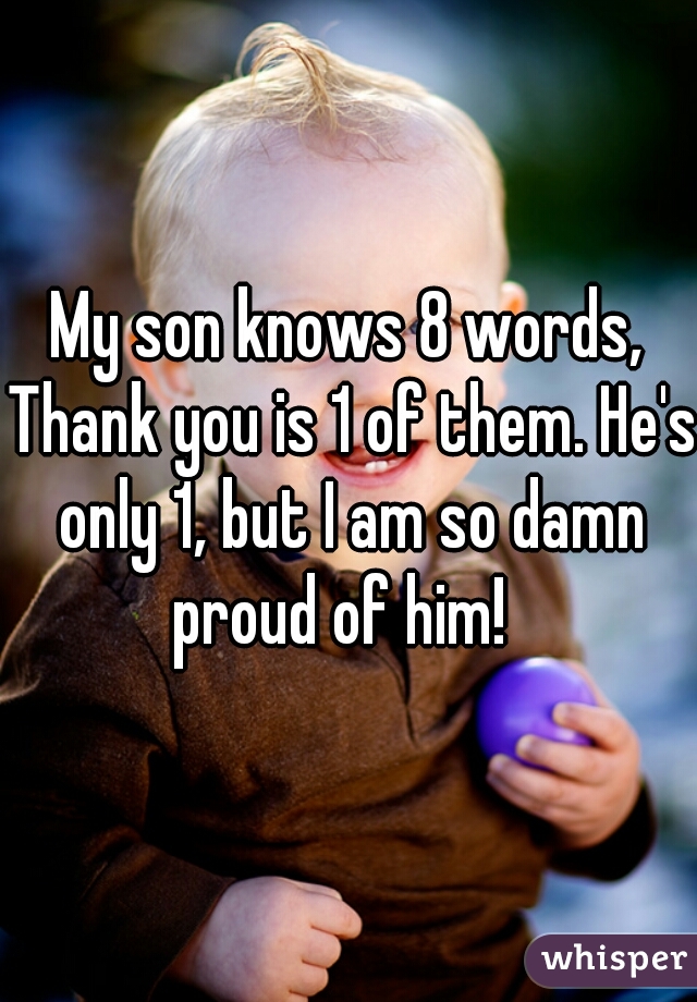 My son knows 8 words, Thank you is 1 of them. He's only 1, but I am so damn proud of him!  