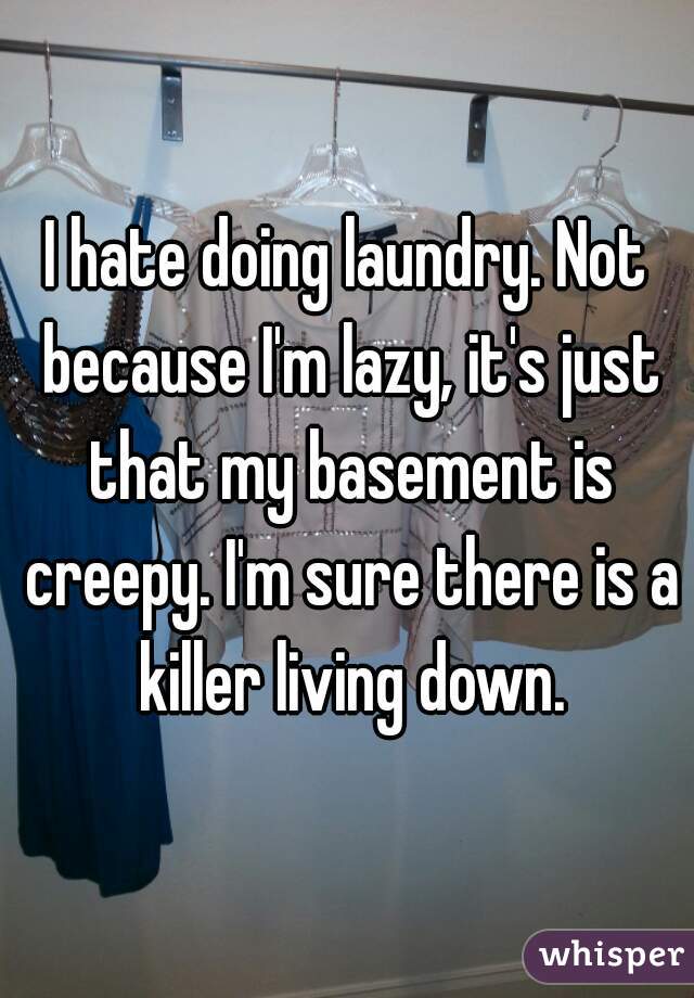 I hate doing laundry. Not because I'm lazy, it's just that my basement is creepy. I'm sure there is a killer living down.