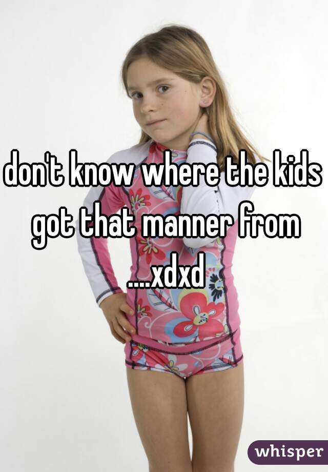 don't know where the kids got that manner from ....xdxd