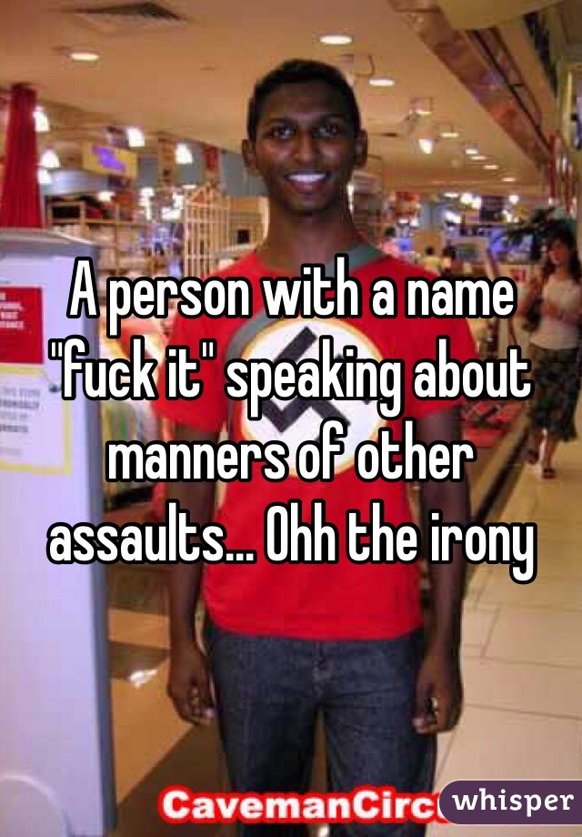 A person with a name "fuck it" speaking about manners of other assaults... Ohh the irony 