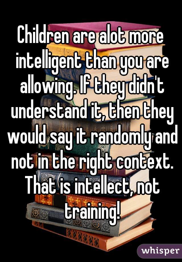 Children are alot more intelligent than you are allowing. If they didn't understand it, then they would say it randomly and not in the right context. That is intellect, not training!