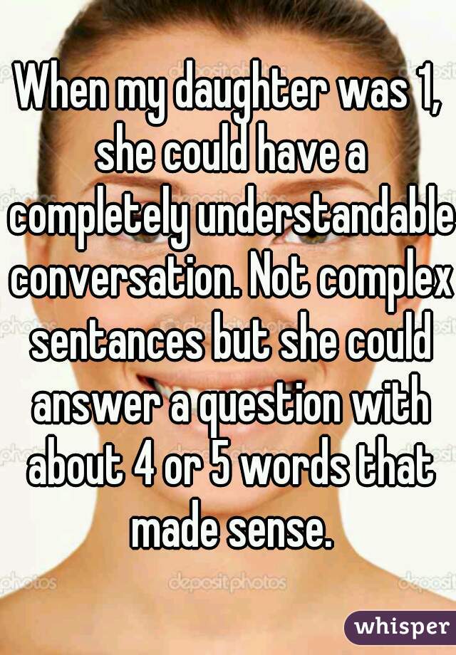 When my daughter was 1, she could have a completely understandable conversation. Not complex sentances but she could answer a question with about 4 or 5 words that made sense.