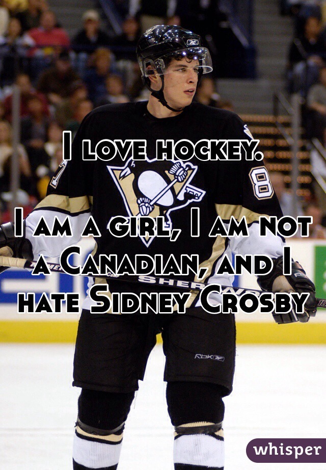 I love hockey. 

I am a girl, I am not a Canadian, and I hate Sidney Crosby