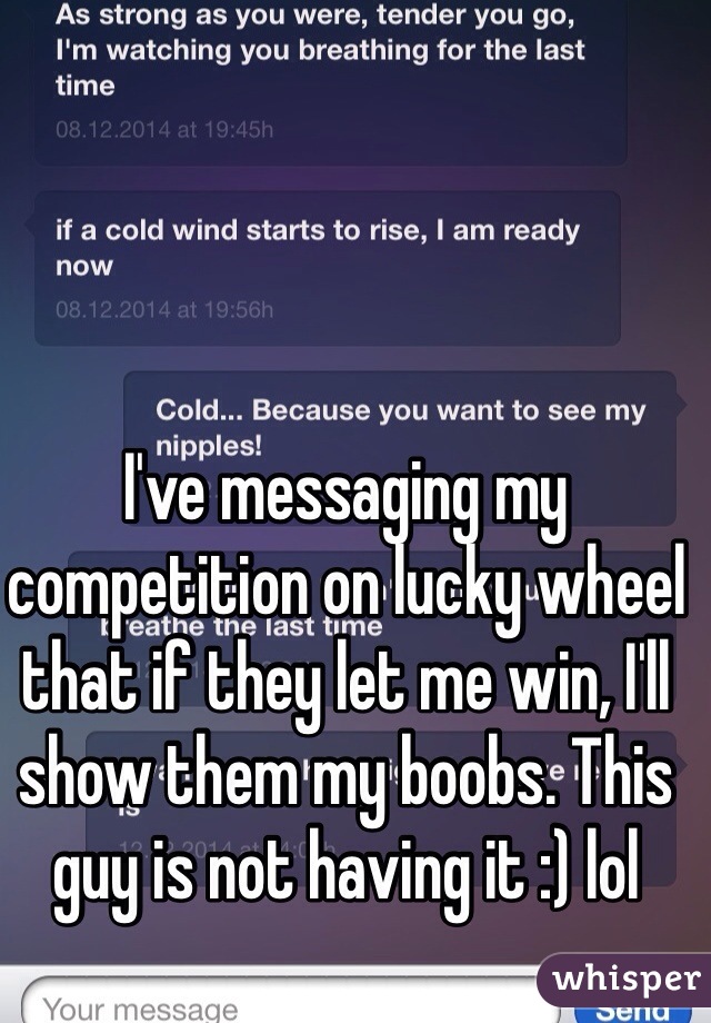 I've messaging my competition on lucky wheel that if they let me win, I'll show them my boobs. This guy is not having it :) lol