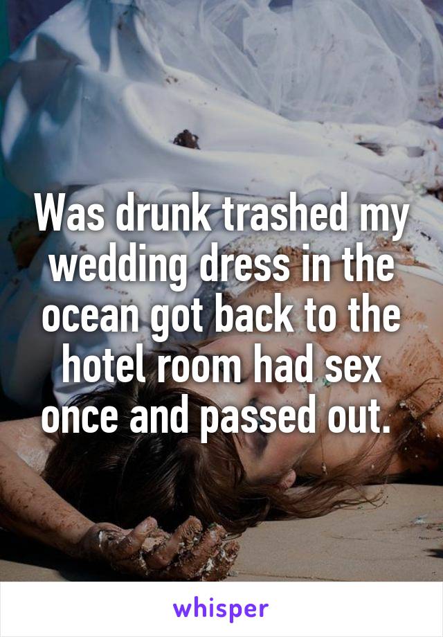 Was drunk trashed my wedding dress in the ocean got back to the hotel room had sex once and passed out. 