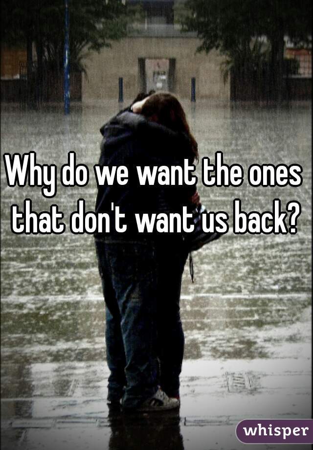 Why do we want the ones that don't want us back?
