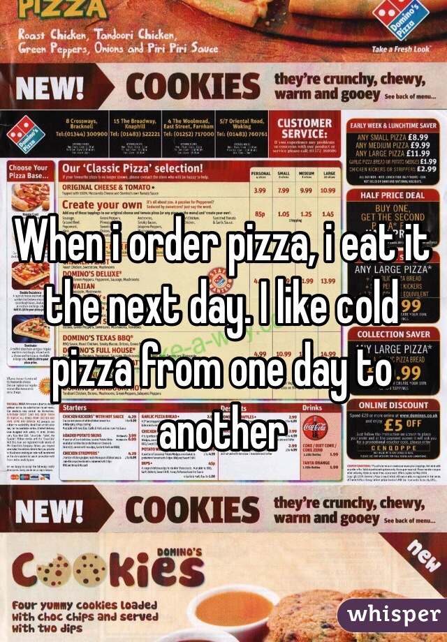 When i order pizza, i eat it the next day. I like cold pizza from one day to another
