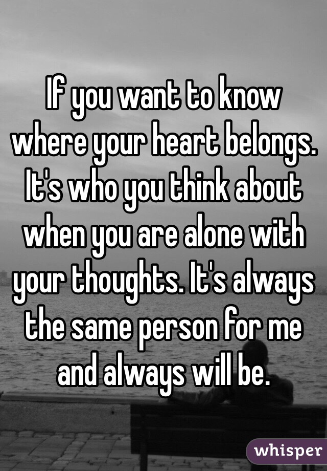 If you want to know where your heart belongs. It's who you think about when you are alone with your thoughts. It's always the same person for me and always will be. 