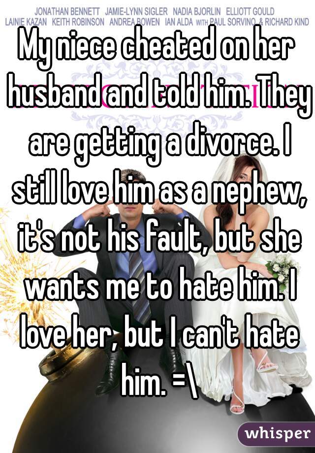 My niece cheated on her husband and told him. They are getting a divorce. I still love him as a nephew, it's not his fault, but she wants me to hate him. I love her, but I can't hate him. =\