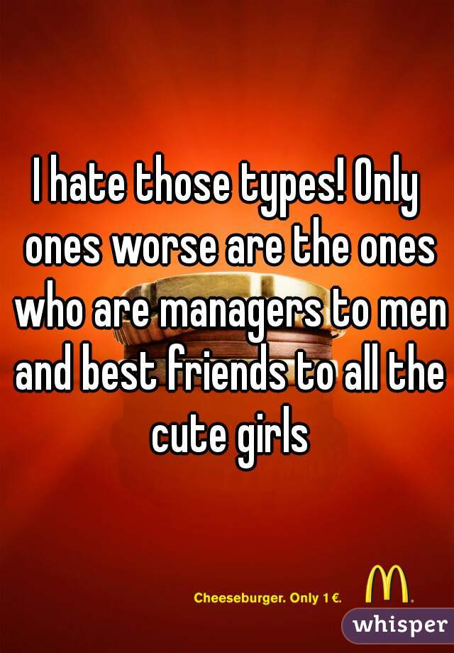 I hate those types! Only ones worse are the ones who are managers to men and best friends to all the cute girls