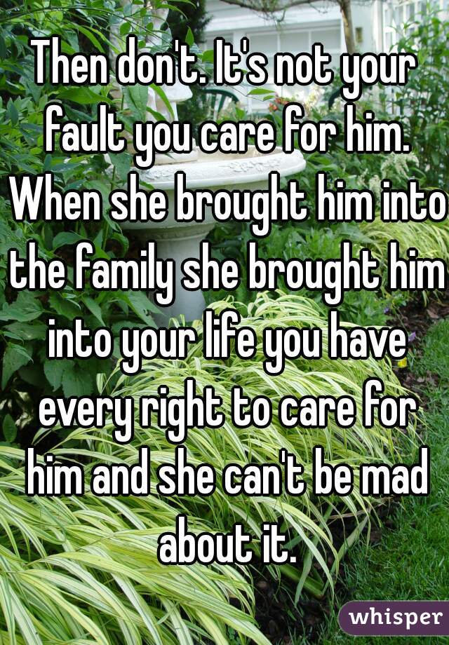 Then don't. It's not your fault you care for him. When she brought him into the family she brought him into your life you have every right to care for him and she can't be mad about it.